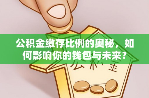 郧阳公积金缴存比例的奥秘，如何影响你的钱包与未来？
