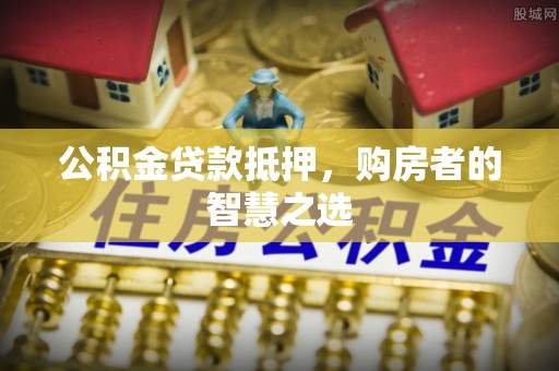 郧阳公积金贷款抵押，购房者的智慧之选