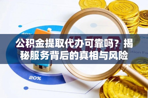 郧阳公积金提取代办可靠吗？揭秘服务背后的真相与风险