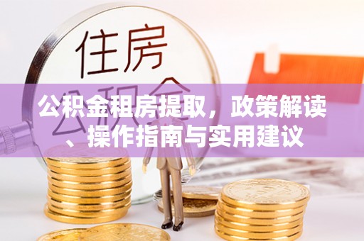郧阳公积金租房提取，政策解读、操作指南与实用建议
