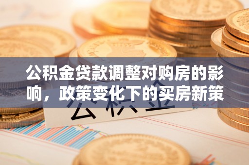 郧阳公积金贷款调整对购房的影响，政策变化下的买房新策略