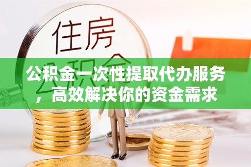 郧阳公积金一次性提取代办服务，高效解决你的资金需求