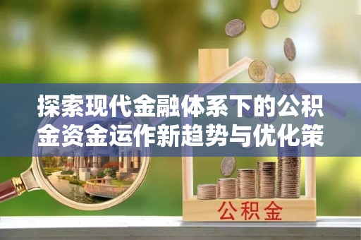郧阳探索现代金融体系下的公积金资金运作新趋势与优化策略