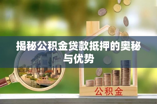 郧阳揭秘公积金贷款抵押的奥秘与优势