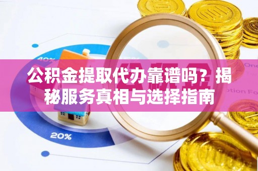 郧阳公积金提取代办靠谱吗？揭秘服务真相与选择指南