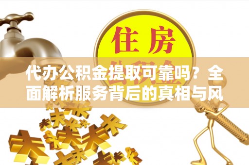 郧阳代办公积金提取可靠吗？全面解析服务背后的真相与风险