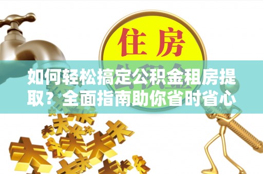 郧阳如何轻松搞定公积金租房提取？全面指南助你省时省心