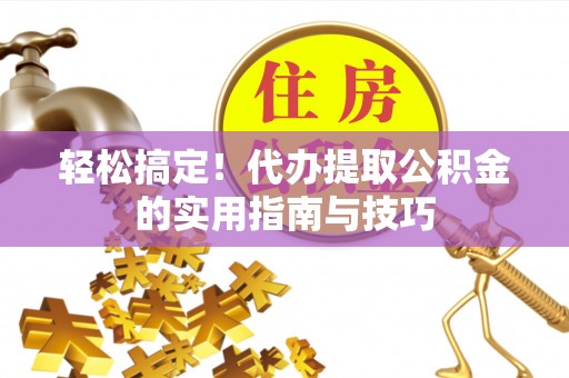 郧阳轻松搞定！代办提取公积金的实用指南与技巧