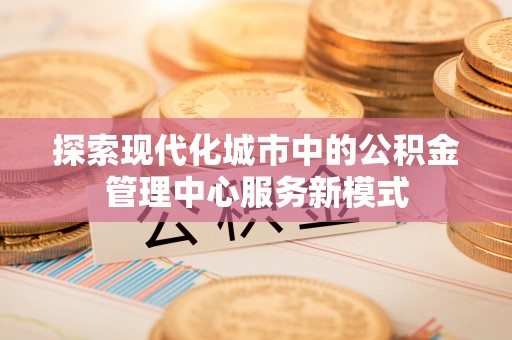 郧阳探索现代化城市中的公积金管理中心服务新模式