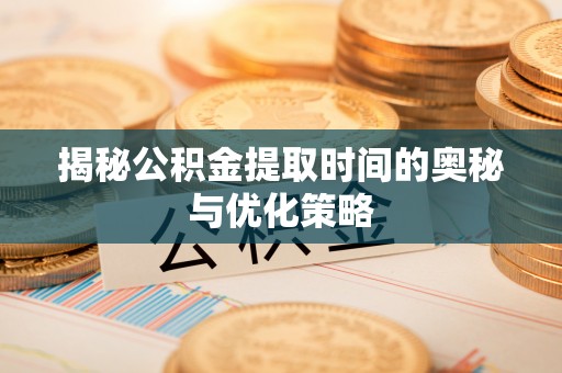 郧阳揭秘公积金提取时间的奥秘与优化策略