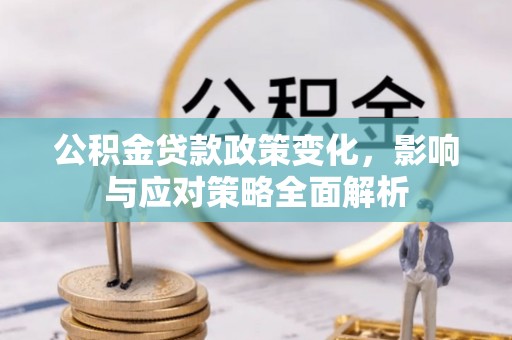 郧阳公积金贷款政策变化，影响与应对策略全面解析