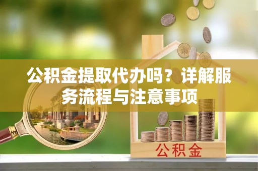郧阳公积金提取代办吗？详解服务流程与注意事项