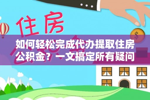 郧阳如何轻松完成代办提取住房公积金？一文搞定所有疑问