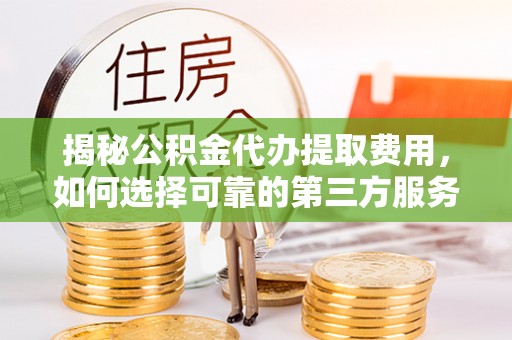 郧阳揭秘公积金代办提取费用，如何选择可靠的第三方服务