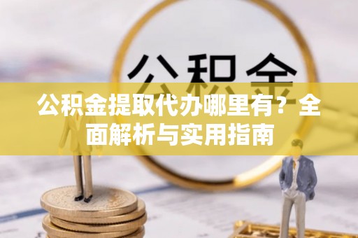 郧阳公积金提取代办哪里有？全面解析与实用指南