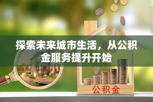 郧阳探索未来城市生活，从公积金服务提升开始