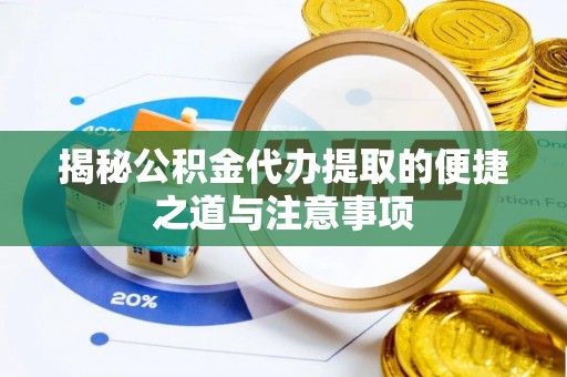 郧阳揭秘公积金代办提取的便捷之道与注意事项