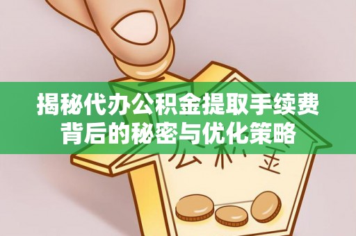 郧阳揭秘代办公积金提取手续费背后的秘密与优化策略