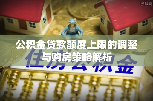 郧阳公积金贷款额度上限的调整与购房策略解析