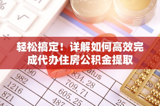 郧阳轻松搞定！详解如何高效完成代办住房公积金提取