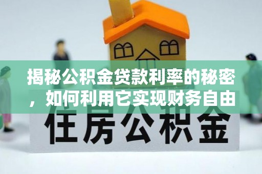郧阳揭秘公积金贷款利率的秘密，如何利用它实现财务自由？