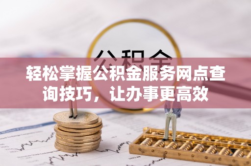 郧阳轻松掌握公积金服务网点查询技巧，让办事更高效
