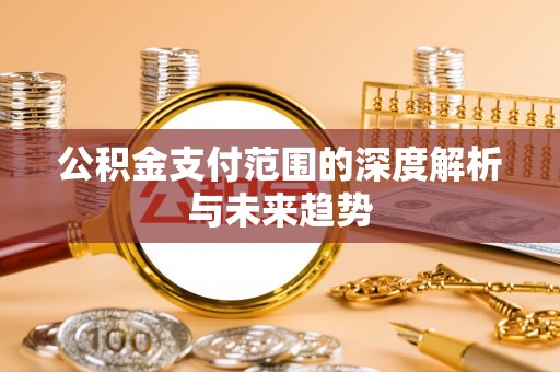 郧阳公积金支付范围的深度解析与未来趋势