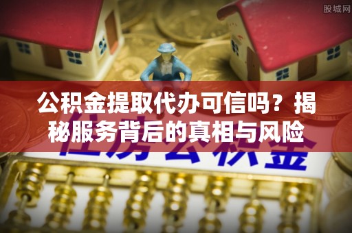 郧阳公积金提取代办可信吗？揭秘服务背后的真相与风险