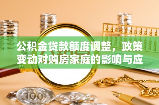 郧阳公积金贷款额度调整，政策变动对购房家庭的影响与应对策略