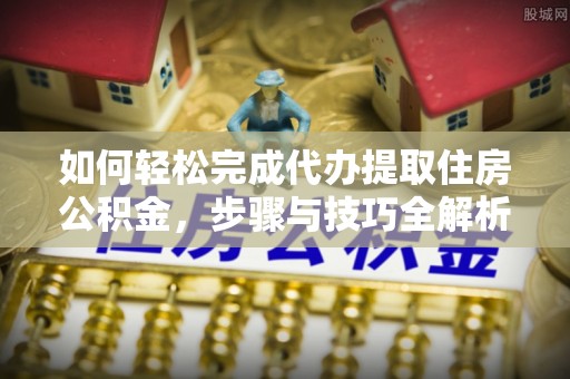 郧阳如何轻松完成代办提取住房公积金，步骤与技巧全解析