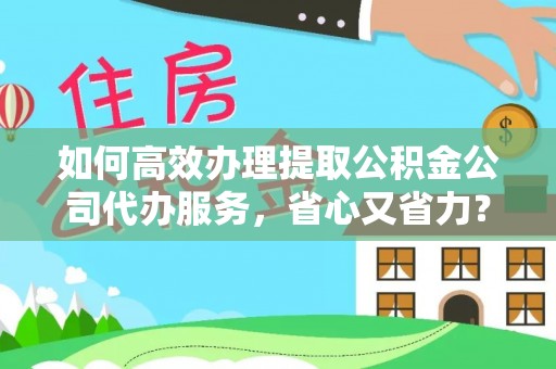 郧阳如何高效办理提取公积金公司代办服务，省心又省力？