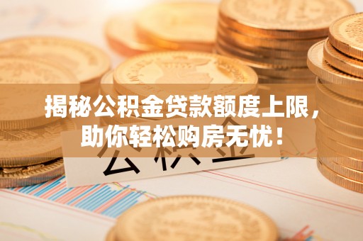 郧阳揭秘公积金贷款额度上限，助你轻松购房无忧！