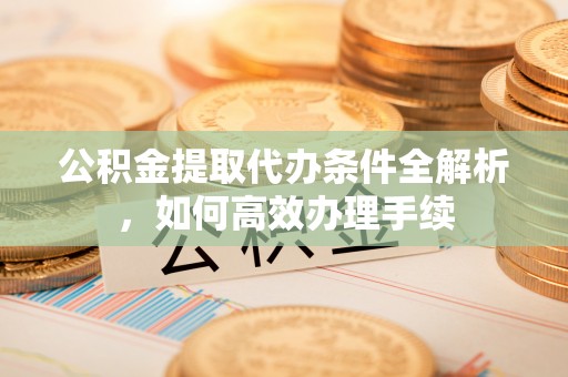 郧阳公积金提取代办条件全解析，如何高效办理手续