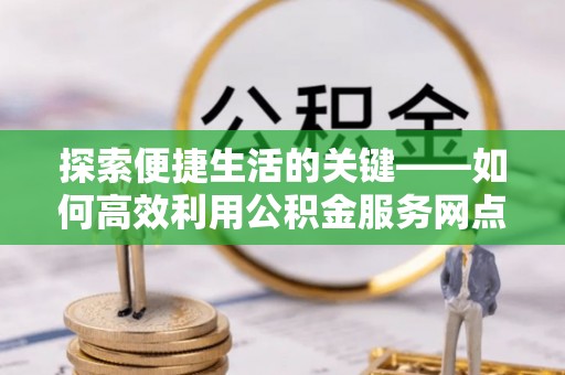 郧阳探索便捷生活的关键——如何高效利用公积金服务网点查询功能