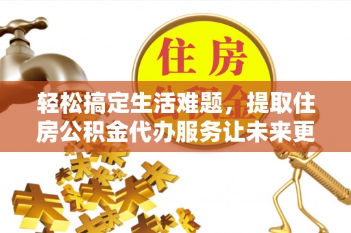 郧阳轻松搞定生活难题，提取住房公积金代办服务让未来更安心