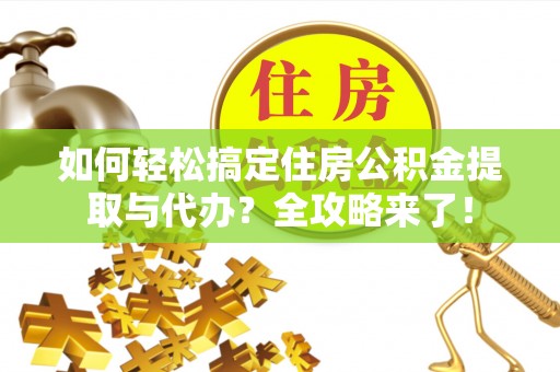 郧阳如何轻松搞定住房公积金提取与代办？全攻略来了！