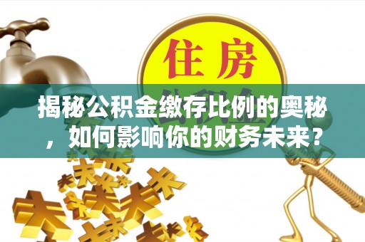 郧阳揭秘公积金缴存比例的奥秘，如何影响你的财务未来？