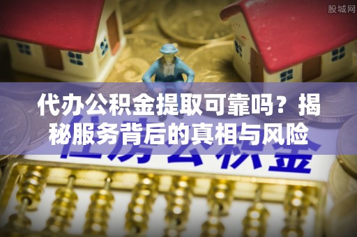 郧阳代办公积金提取可靠吗？揭秘服务背后的真相与风险
