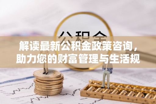 郧阳解读最新公积金政策咨询，助力您的财富管理与生活规划