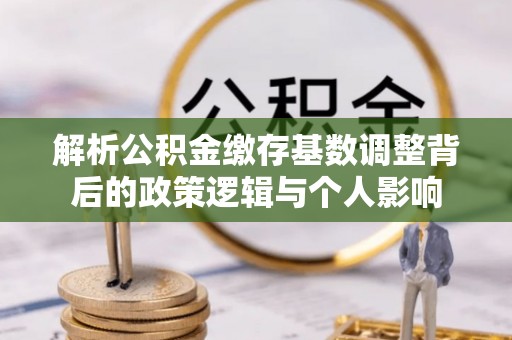 郧阳解析公积金缴存基数调整背后的政策逻辑与个人影响