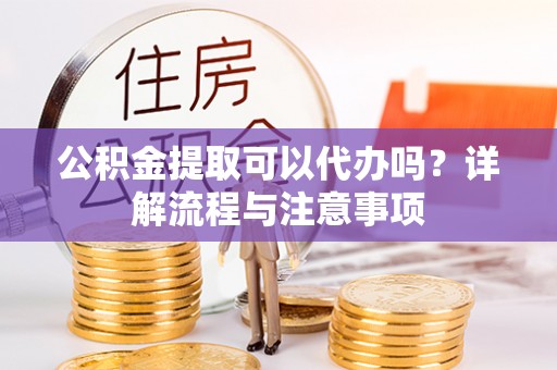 郧阳公积金提取可以代办吗？详解流程与注意事项