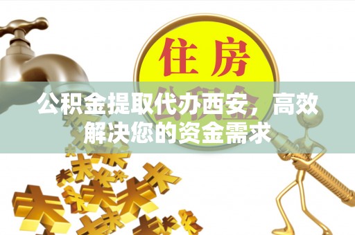 郧阳公积金提取代办西安，高效解决您的资金需求