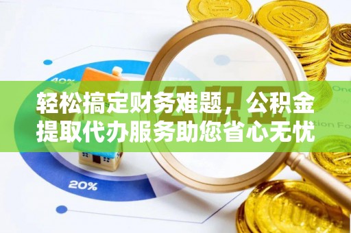 郧阳轻松搞定财务难题，公积金提取代办服务助您省心无忧