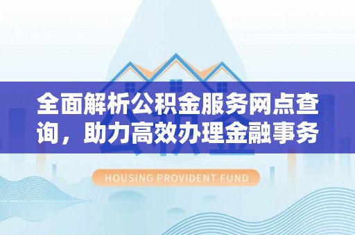 郧阳全面解析公积金服务网点查询，助力高效办理金融事务