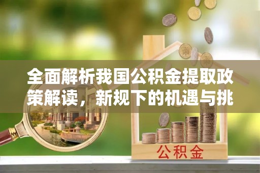 郧阳全面解析我国公积金提取政策解读，新规下的机遇与挑战