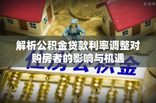 郧阳解析公积金贷款利率调整对购房者的影响与机遇