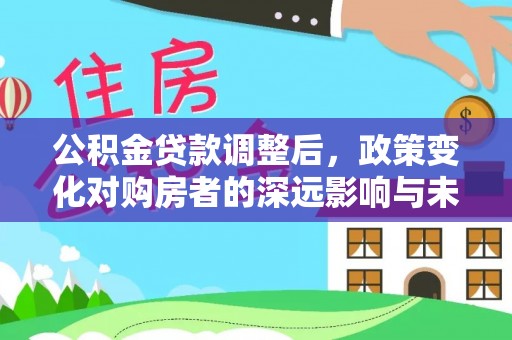 郧阳公积金贷款调整后，政策变化对购房者的深远影响与未来趋势分析