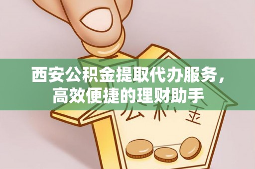郧阳西安公积金提取代办服务，高效便捷的理财助手