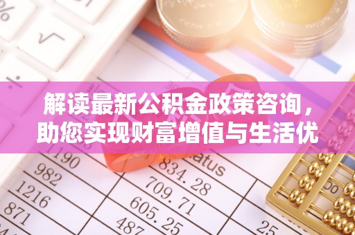 郧阳解读最新公积金政策咨询，助您实现财富增值与生活优化
