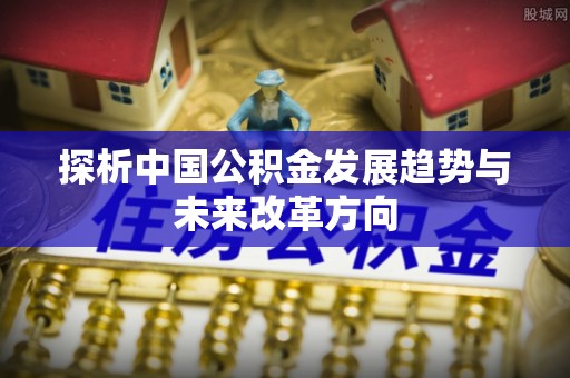 郧阳探析中国公积金发展趋势与未来改革方向